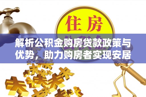 寿县解析公积金购房贷款政策与优势，助力购房者实现安居梦想
