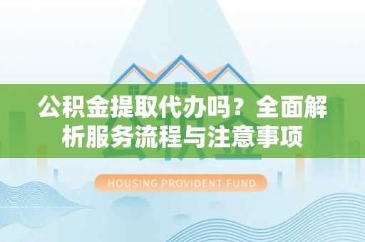 寿县公积金提取代办吗？全面解析服务流程与注意事项