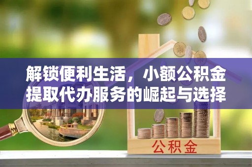 寿县解锁便利生活，小额公积金提取代办服务的崛起与选择