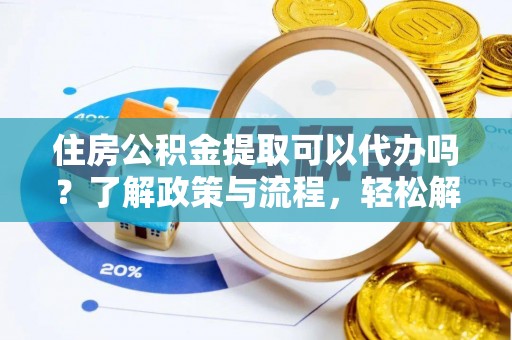 寿县住房公积金提取可以代办吗？了解政策与流程，轻松解决疑惑