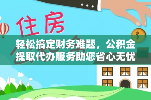 寿县轻松搞定财务难题，公积金提取代办服务助您省心无忧