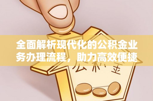 寿县全面解析现代化的公积金业务办理流程，助力高效便捷生活