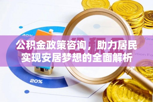寿县公积金政策咨询，助力居民实现安居梦想的全面解析