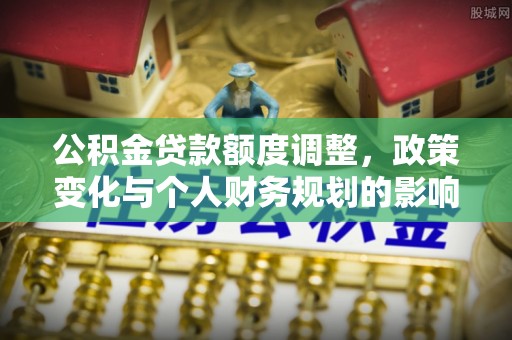 寿县公积金贷款额度调整，政策变化与个人财务规划的影响分析