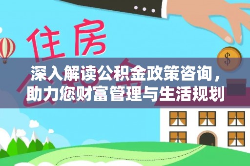 寿县深入解读公积金政策咨询，助力您财富管理与生活规划