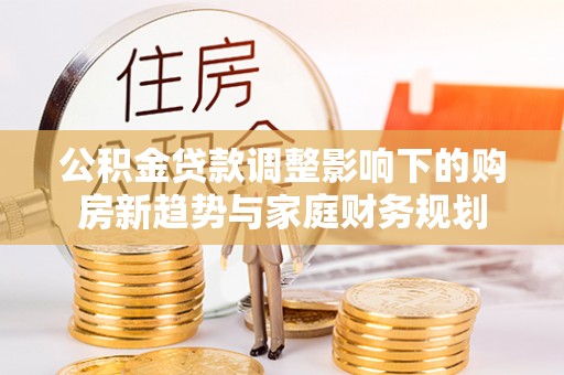 寿县公积金贷款调整影响下的购房新趋势与家庭财务规划