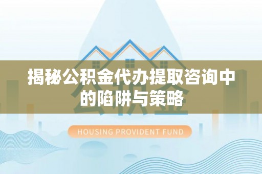 寿县揭秘公积金代办提取咨询中的陷阱与策略
