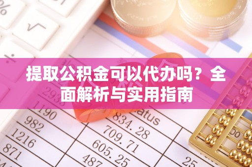 寿县提取公积金可以代办吗？全面解析与实用指南