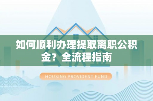 寿县如何顺利办理提取离职公积金？全流程指南