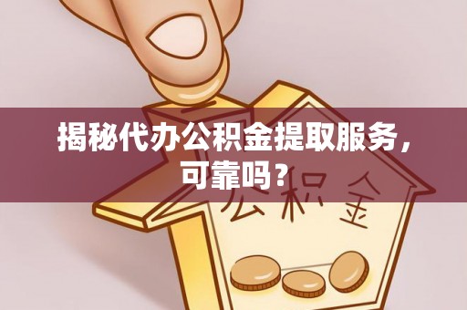 寿县揭秘代办公积金提取服务，可靠吗？