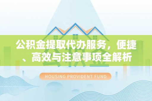 寿县公积金提取代办服务，便捷、高效与注意事项全解析