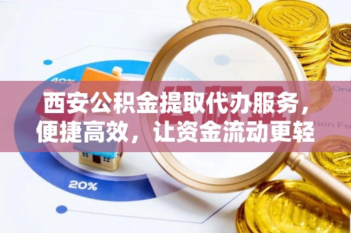 寿县西安公积金提取代办服务，便捷高效，让资金流动更轻松