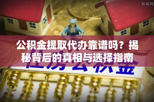 寿县公积金提取代办靠谱吗？揭秘背后的真相与选择指南