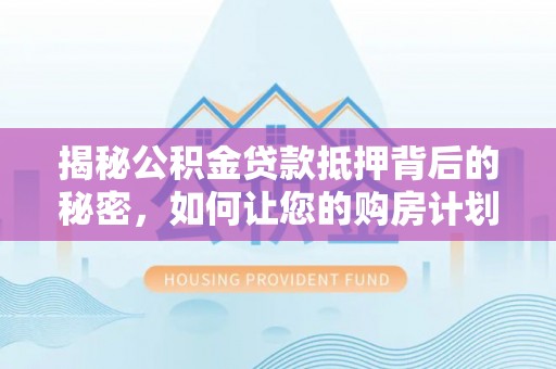 寿县揭秘公积金贷款抵押背后的秘密，如何让您的购房计划更轻松？