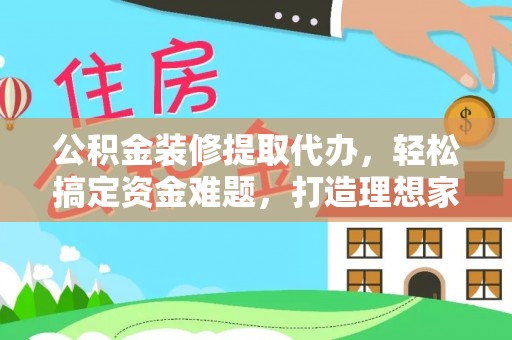 寿县公积金装修提取代办，轻松搞定资金难题，打造理想家居
