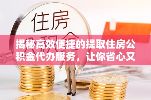 寿县揭秘高效便捷的提取住房公积金代办服务，让你省心又省力