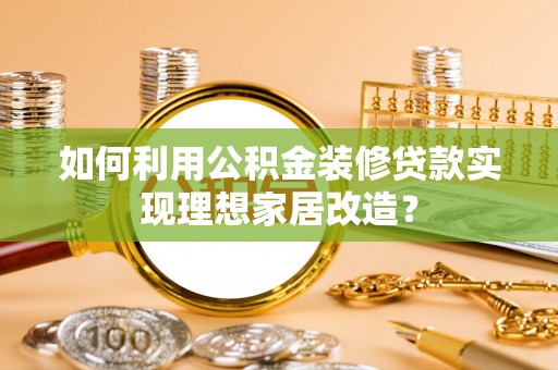 寿县如何利用公积金装修贷款实现理想家居改造？