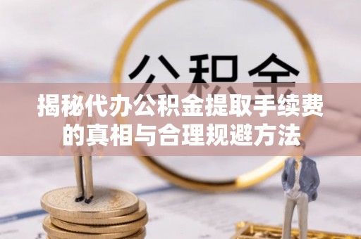 寿县揭秘代办公积金提取手续费的真相与合理规避方法