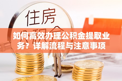 寿县如何高效办理公积金提取业务？详解流程与注意事项