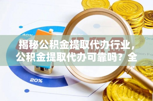 寿县揭秘公积金提取代办行业，公积金提取代办可靠吗？全面解析与风险规避