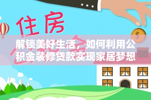 寿县解锁美好生活，如何利用公积金装修贷款实现家居梦想