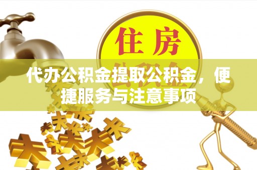 寿县代办公积金提取公积金，便捷服务与注意事项