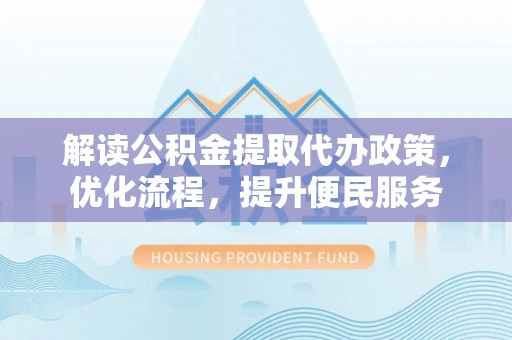 寿县解读公积金提取代办政策，优化流程，提升便民服务