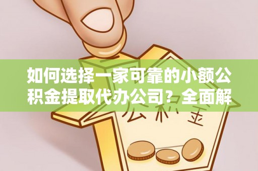 寿县如何选择一家可靠的小额公积金提取代办公司？全面解析与指南
