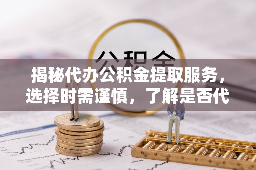 寿县揭秘代办公积金提取服务，选择时需谨慎，了解是否代办公积金提取可靠吗？