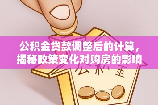 寿县公积金贷款调整后的计算，揭秘政策变化对购房的影响