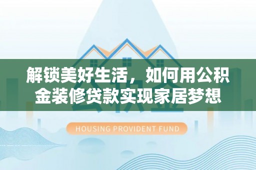 寿县解锁美好生活，如何用公积金装修贷款实现家居梦想