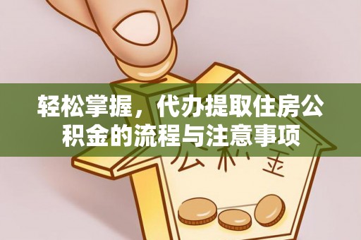 寿县轻松掌握，代办提取住房公积金的流程与注意事项
