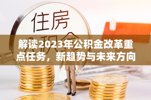 寿县解读2023年公积金改革重点任务，新趋势与未来方向