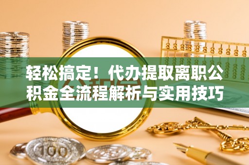 寿县轻松搞定！代办提取离职公积金全流程解析与实用技巧