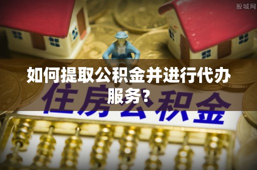 寿县如何提取公积金并进行代办服务？