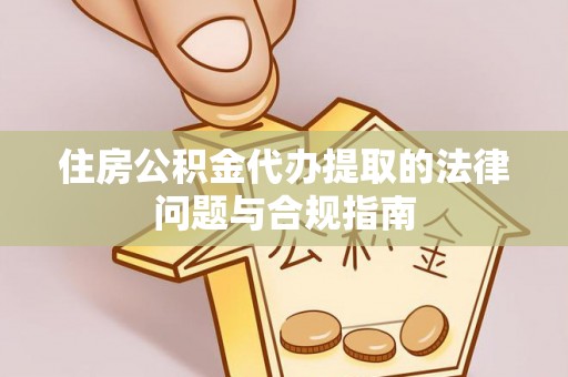 寿县住房公积金代办提取的法律问题与合规指南