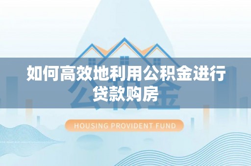 寿县如何高效地利用公积金进行贷款购房