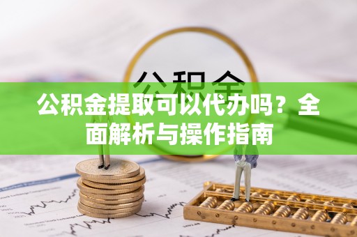 寿县公积金提取可以代办吗？全面解析与操作指南